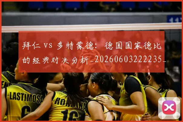 拜仁 vs 多特蒙德：德国国家德比的经典对决分析_20260603222235_20260707144040