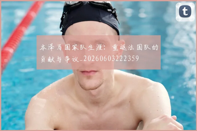 本泽马国家队生涯：重返法国队的贡献与争议_20260603222359