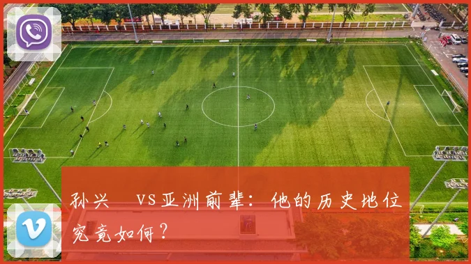 孙兴慜vs亚洲前辈：他的历史地位究竟如何？